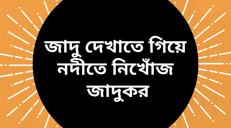 জাদু দেখাতে গিয়ে নদীতে নিখোঁজ জাদুকর!